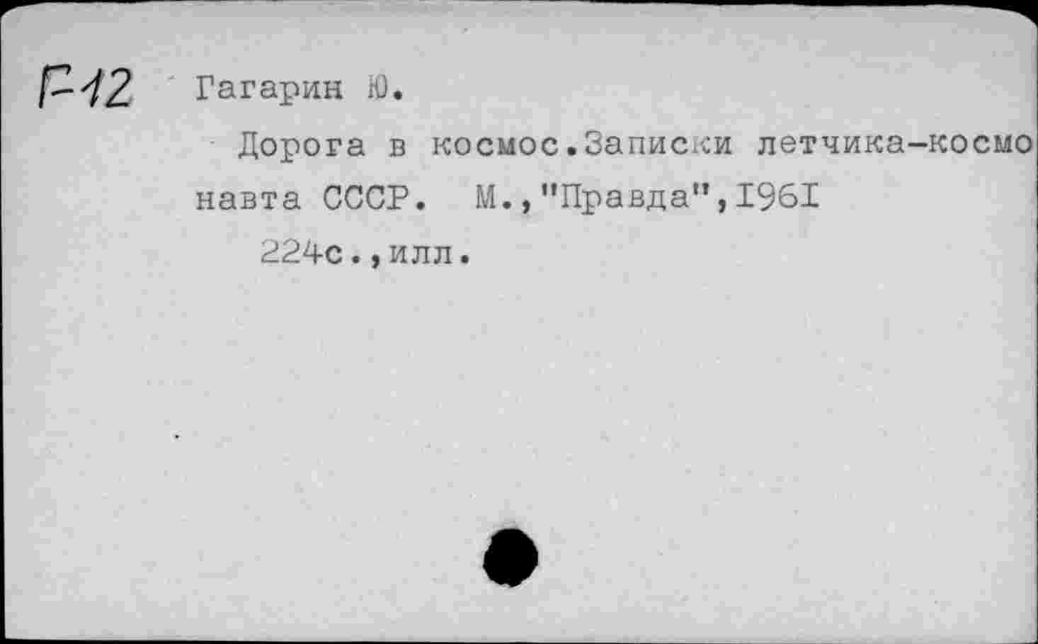 ﻿^-42. Гагарин Ю.
Дорога в космос.Записки летчика-космо навта СССР. М.,"Правда",1961
224с.,илл.